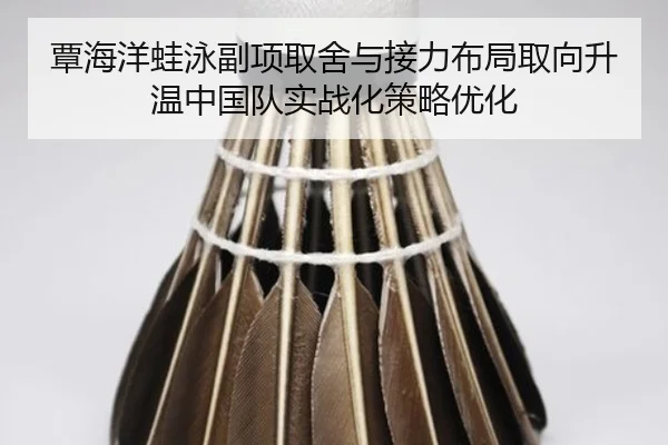 覃海洋蛙泳副项取舍与接力布局取向升温中国队实战化策略优化