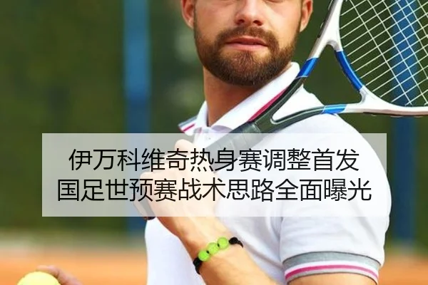 伊万科维奇热身赛调整首发 国足世预赛战术思路全面曝光
